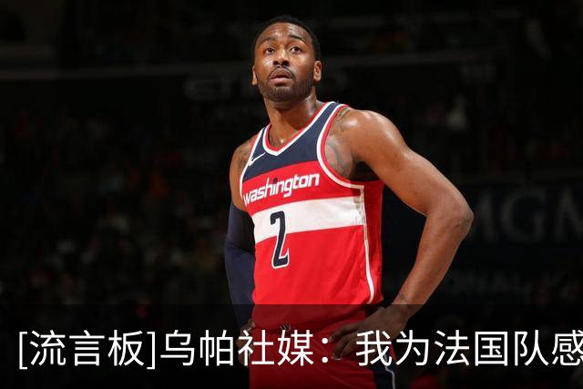[流言板]乌帕社媒：我为法国队感到骄傲，感谢德尚一直给予我的信任